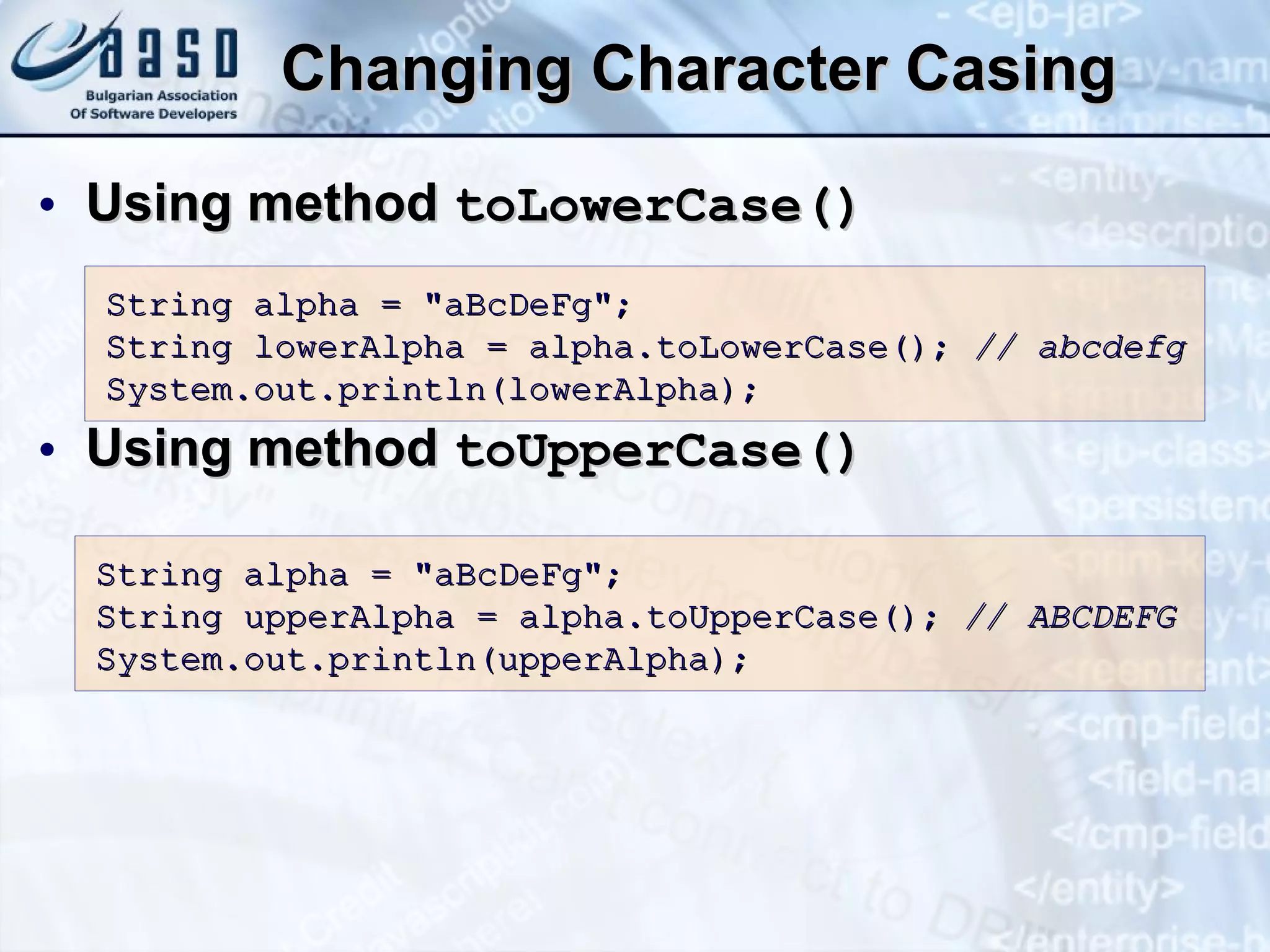 Changing Character Casing Using method  toLowerCase() Using method  toUpperCase() S tring alpha = &quot;aBcDeFg&quot;; S tring lowerAlpha = alpha. t oLower Case ();   //   abcdefg System.out.println(lowerAlpha); S tring alpha = &quot;aBcDeFg&quot;; S tring upper A lpha = alpha. t oUpper Case ();   //  ABCDEFG System.out.println(upperAlpha); 
