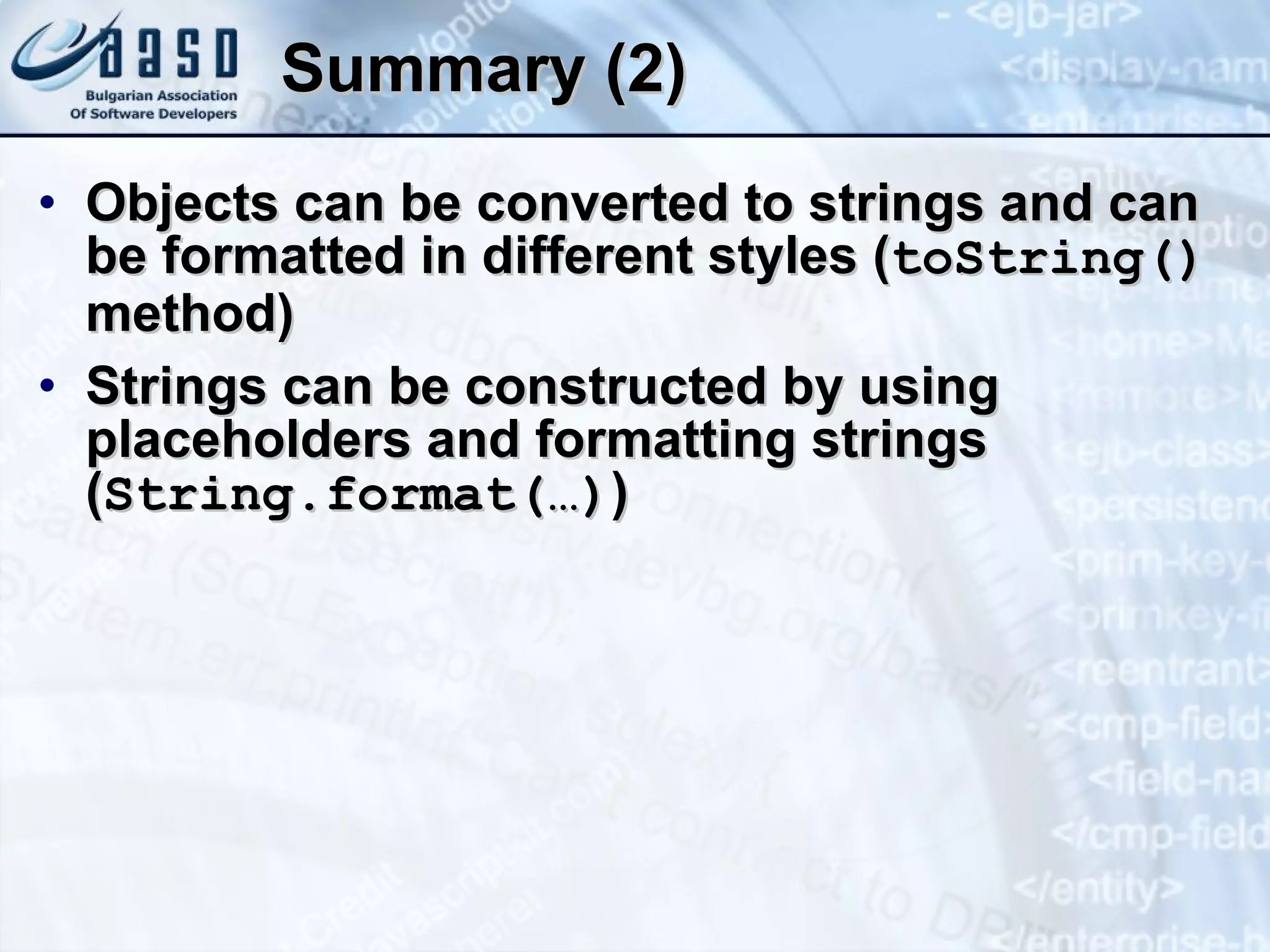Summary (2) Objects can be converted to strings and can be formatted in different styles ( t oString ()  method) Strings can be constructed by using placeholders and formatting strings ( String. f ormat ( … ) ) 