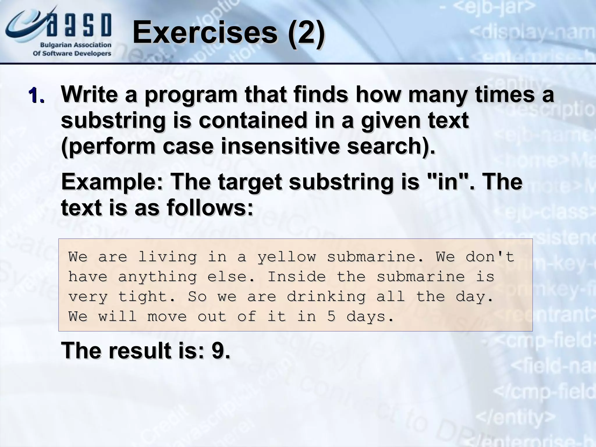 Exercises (2) Write a program that finds how many times a substring is contained in a given text (perform case insensitive search). Example: The target substring is &quot;in&quot;. The text is as follows: The result is: 9. We are living in a yellow submarine. We don't have anything else. Inside the submarine is very tight. So we are drinking all the day. We will move out of it in 5 days. 