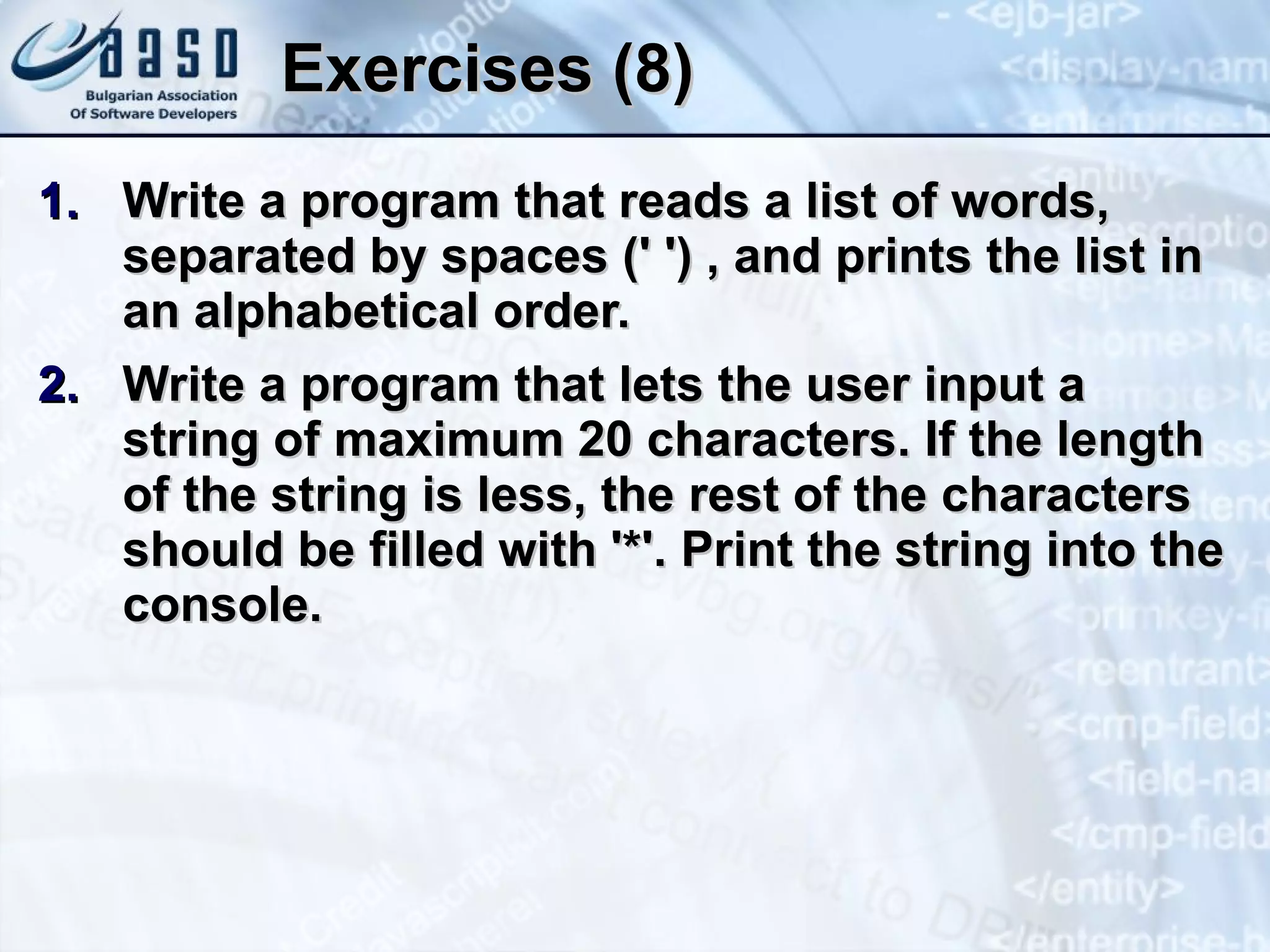 Exercises (8) Write a program that read s  a  list of  words ,   separated  by  spaces (' ')  , and print s   the   list  in  an  alphabetical order. Write a program that lets the user input a string of maximum 20 characters. If the length of the string is less, the rest of the characters should be filled with '*'. Print the string into the console. 