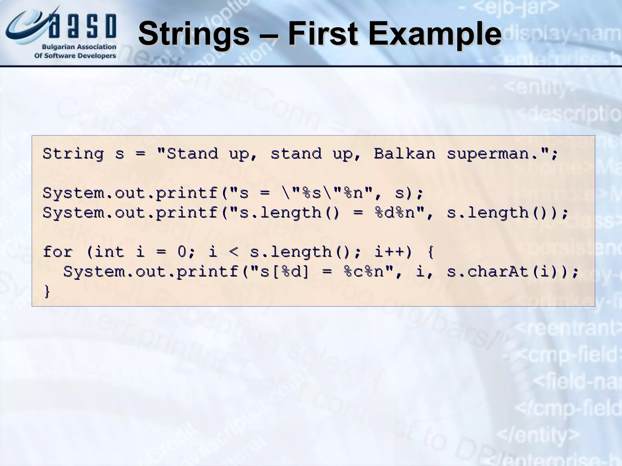 Strings – First Example String s = &quot;Stand up, stand up, Balkan superman.&quot;; System.out.printf(&quot;s = \&quot;%s\&quot;%n&quot;, s); System.out.printf(&quot;s. l ength ()  = %d%n&quot;, s.length()); for (int i = 0; i < s.length(); i++) { System.out.printf(&quot;s[%d] = %c%n&quot;, i, s.charAt(i)); } 