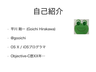 自己紹介
• 平川 剛一 (Goichi Hirakawa)
• @gooichi
• OS X / iOSプログラマ
• Objective-C歴XX年…
 