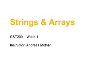 Strings & Arrays
CST200 – Week 1
Instructor: Andreea Molnar
 