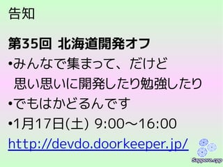 告知
第35回 北海道開発オフ
●
みんなで集まって、だけど
思い思いに開発したり勉強したり
●
でもはかどるんです
●
1月17日(土) 9:00～16:00
http://devdo.doorkeeper.jp/
 