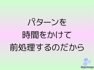パターンを
時間をかけて
前処理するのだから
 