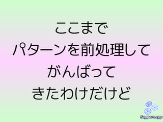 ここまで
パターンを前処理して
がんばって
きたわけだけど
 
