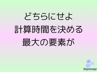 どちらにせよ
計算時間を決める
最大の要素が
 