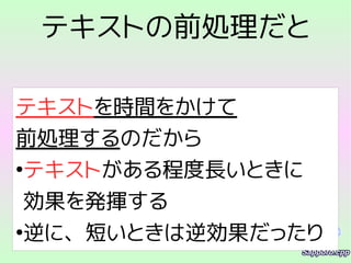 テキストの前処理だと
テキストを時間をかけて
前処理するのだから
●
テキストがある程度長いときに
効果を発揮する
●
逆に、短いときは逆効果だったり
 