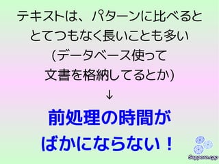 テキストは、パターンに比べると
とてつもなく長いことも多い
(データベース使って
文書を格納してるとか)
↓
前処理の時間が
ばかにならない！
 
