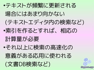 ●
テキストが頻繁に更新される
場合にはあまり向かない
(テキストエディタ内の検索など)
●
索引を作るとすれば、相応の
計算量が必要
●
それ以上に検索の高速化の
意義がある応用に使われる
(文書DB検索など)
 