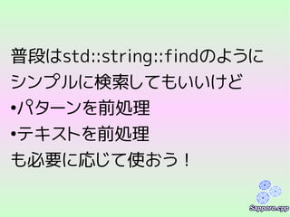 普段はstd::string::findのように
シンプルに検索してもいいけど
●
パターンを前処理
●
テキストを前処理
も必要に応じて使おう！
 
