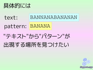 具体的には
BANNANABANANAN
BANANApattern:
text:
"テキスト"から"パターン"が
出現する場所を見つけたい
 