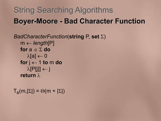 String Searching Algorithms 
Boyer-Moore - Bad Character Function 
BadCharacterFunction(string P, set ) 
m  length[P] 
for a   do 
[a]  0 
for j  1 to m do 
[P[j]]  j 
return  
TB(m,||) = (m + ||) 
 