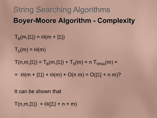String Searching Algorithms 
Boyer-Moore Algorithm - Complexity 
TB(m,||) = (m + ||) 
TS(m) = (m) 
T(n,m,||) = TB(m,||) + TS(m) + n TWhile(m) = 
= (m + ||) + (m) + O(n m) = O(|| + n m)? 
It can be shown that 
T(n,m,||) = (|| + n + m) 
 