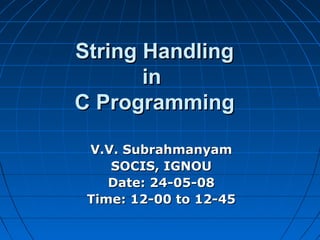 String HandlingString Handling
inin
C ProgrammingC Programming
V.V. SubrahmanyamV.V. Subrahmanyam
SOCIS, IGNOUSOCIS, IGNOU
Date: 24-05-08Date: 24-05-08
Time: 12-00 to 12-45Time: 12-00 to 12-45
 