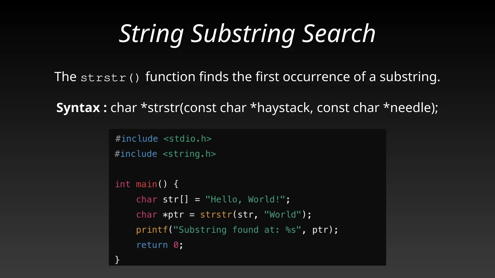 String Substring Search
The strstr() function finds the first occurrence of a substring.
Syntax : char *strstr(const char *haystack, const char *needle);
Caption
 