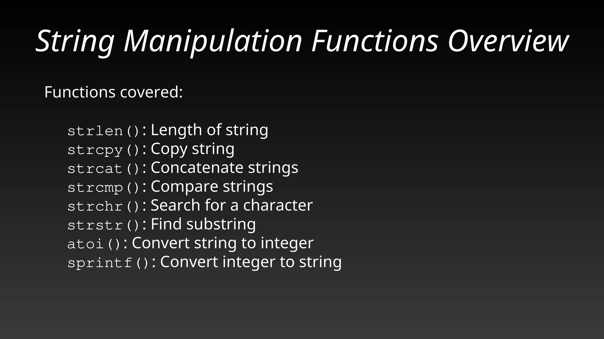 String Manipulation Functions Overview
Functions covered:
strlen(): Length of string
strcpy(): Copy string
strcat(): Concatenate strings
strcmp(): Compare strings
strchr(): Search for a character
strstr(): Find substring
atoi(): Convert string to integer
sprintf(): Convert integer to string
 