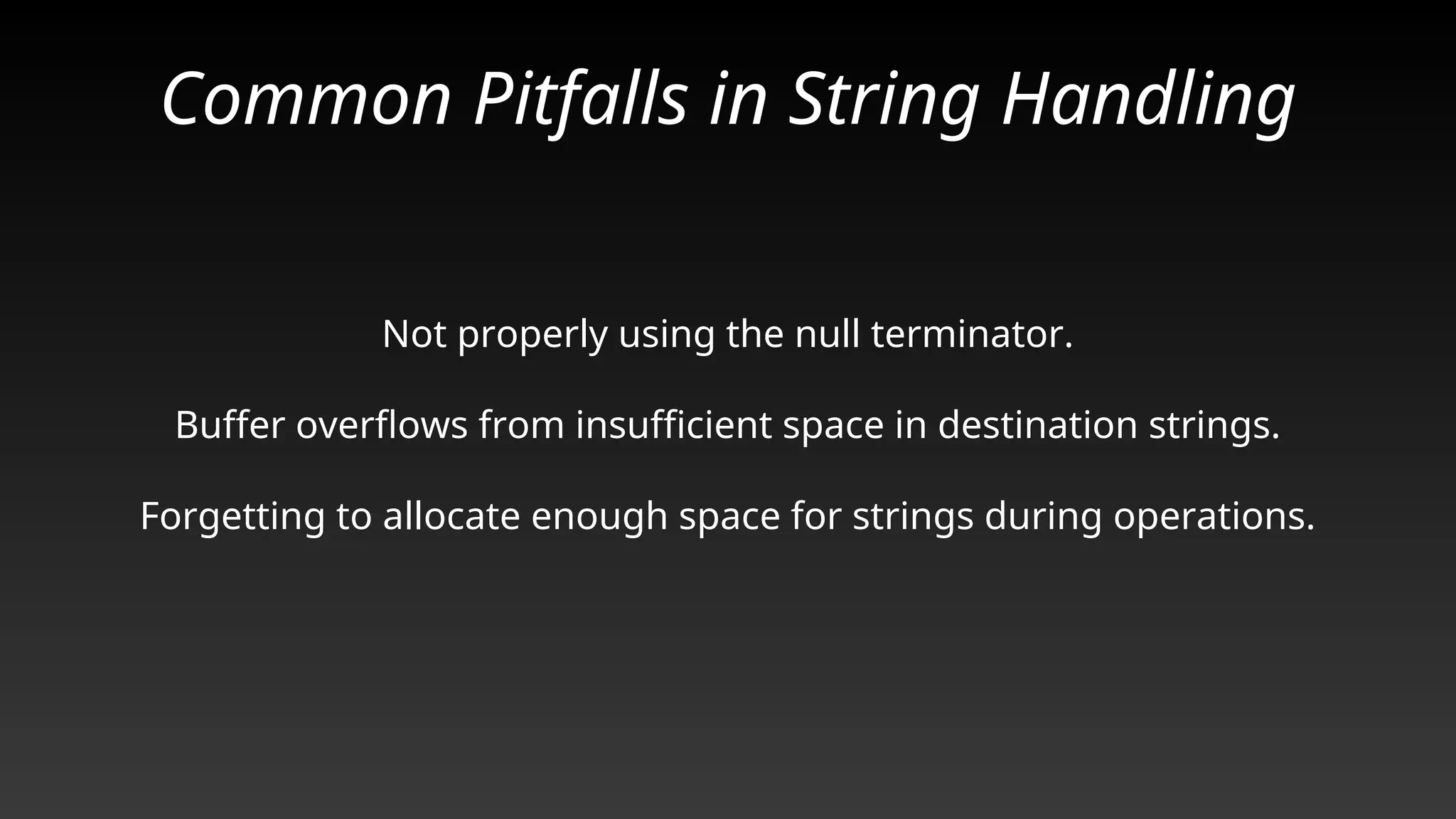 Common Pitfalls in String Handling
Not properly using the null terminator.
Buffer overflows from insufficient space in destination strings.
Forgetting to allocate enough space for strings during operations.
 