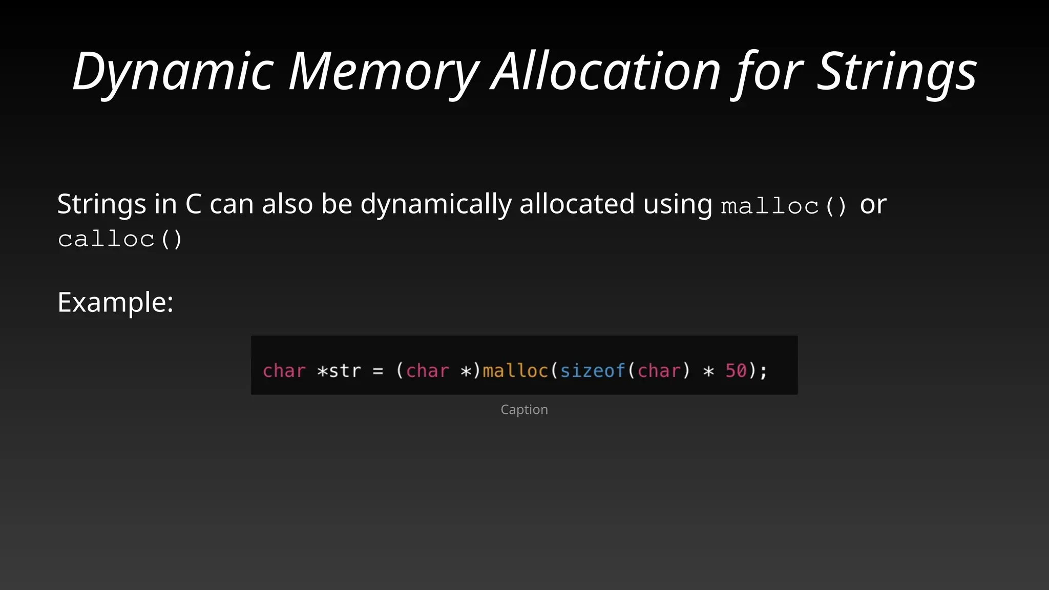 Dynamic Memory Allocation for Strings
Strings in C can also be dynamically allocated using malloc() or
calloc()
Example:
Caption
 