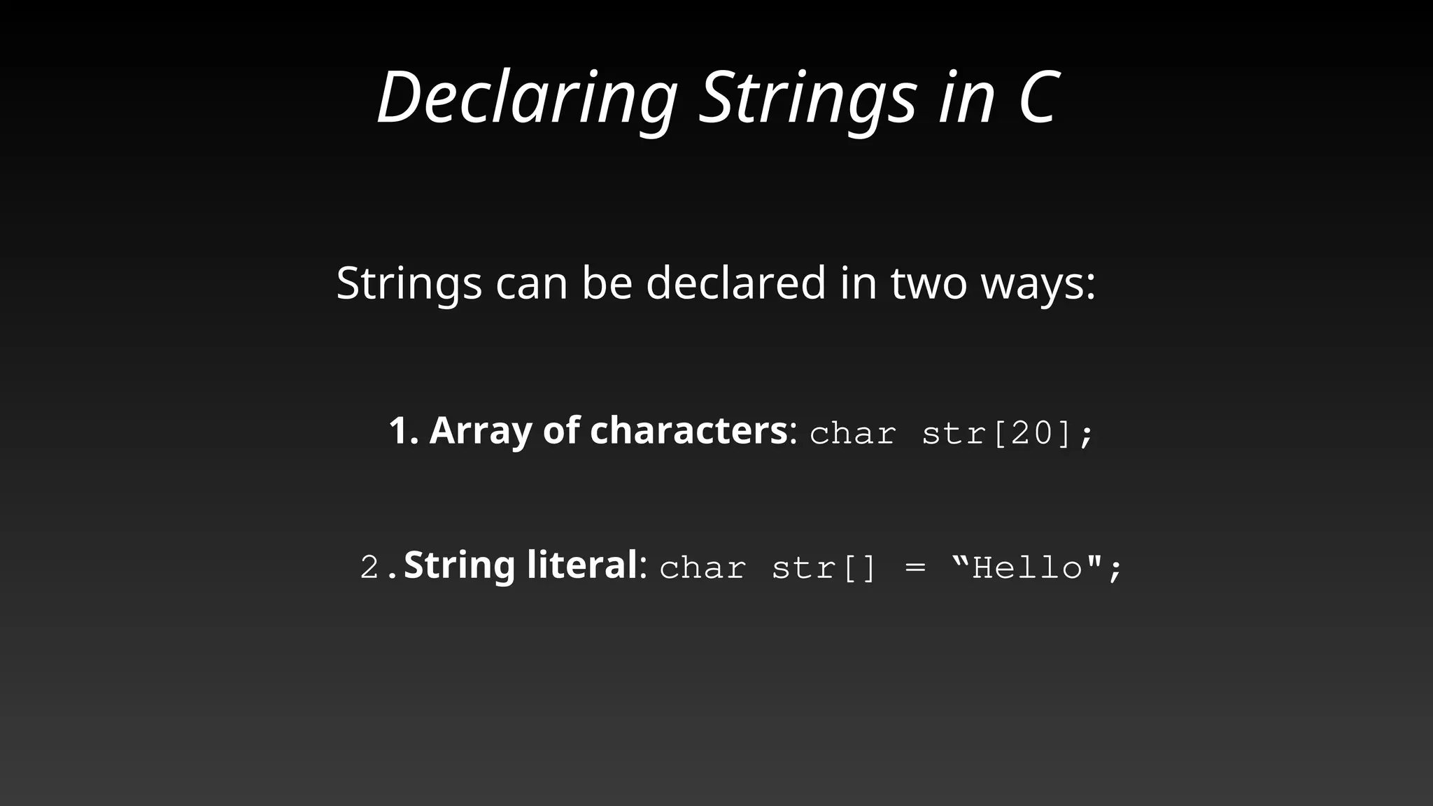 Declaring Strings in C
Strings can be declared in two ways:
1. Array of characters: char str[20];
2.String literal: char str[] = “Hello";
 