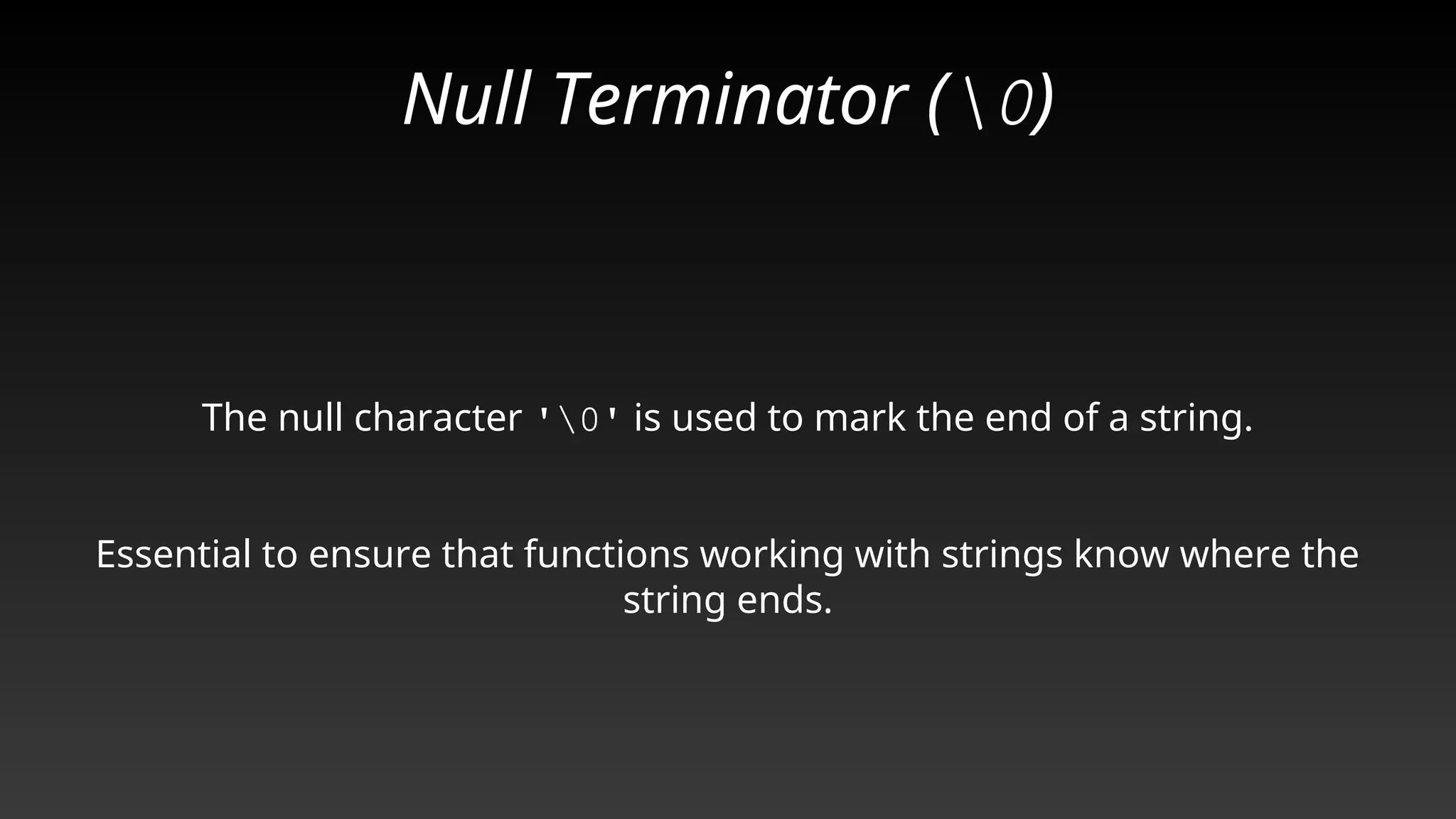 Null Terminator (0)
The null character '0' is used to mark the end of a string.
Essential to ensure that functions working with strings know where the
string ends.
 