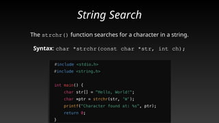 String Search
The strchr() function searches for a character in a string.
Syntax: char *strchr(const char *str, int ch);
 