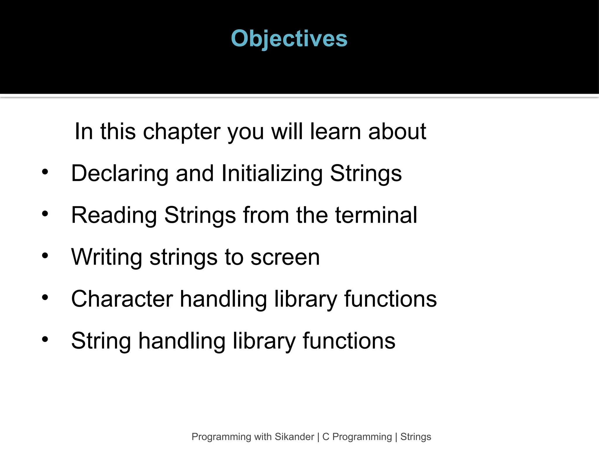 Objectives In this chapter you will learn about • Declaring and Initializing Strings • Reading Strings from the terminal • Writing strings to screen • Character handling library functions • String handling library functions Programming with Sikander | C Programming | Strings 