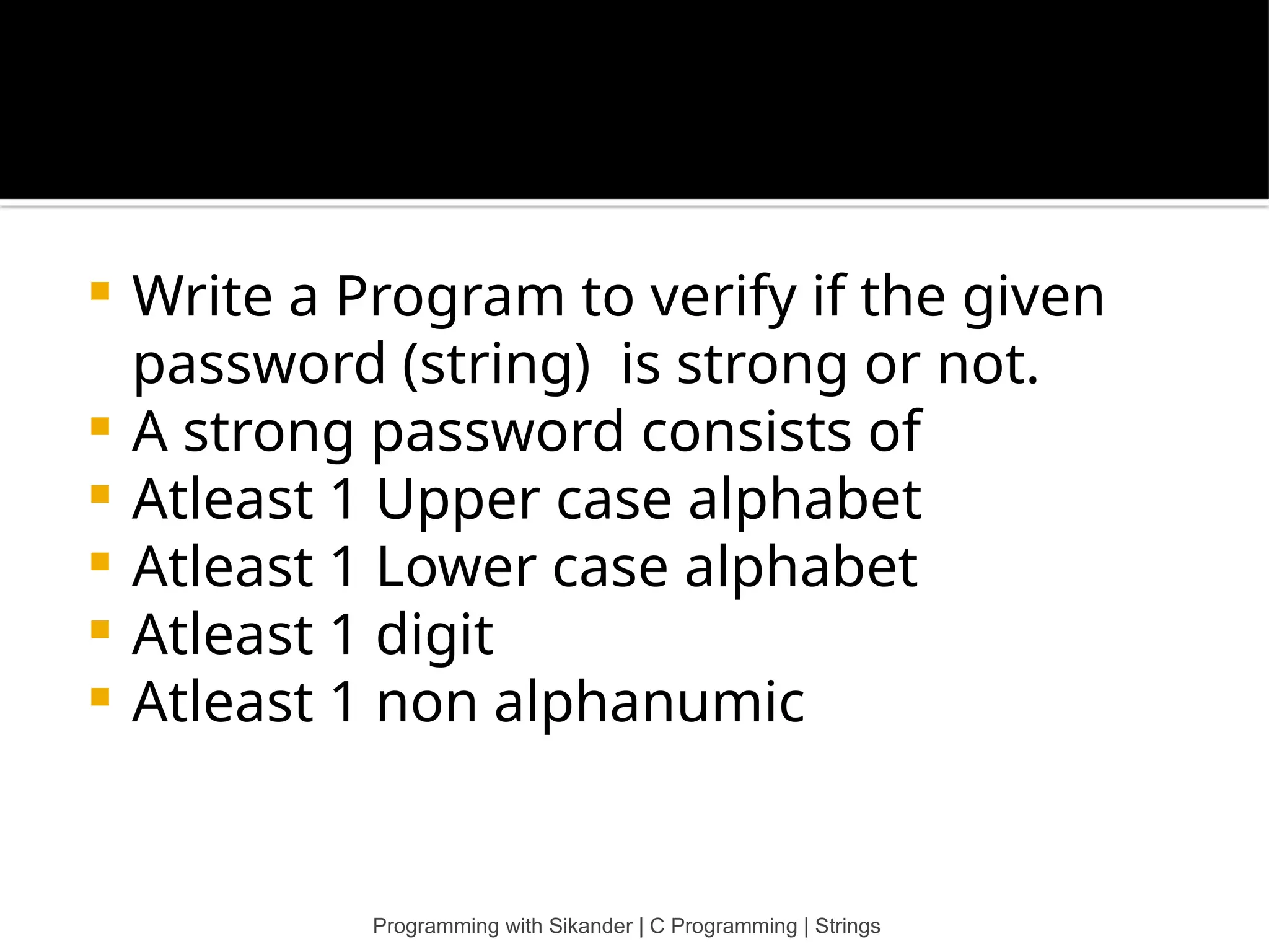  Write a Program to verify if the given password (string) is strong or not.  A strong password consists of  Atleast 1 Upper case alphabet  Atleast 1 Lower case alphabet  Atleast 1 digit  Atleast 1 non alphanumic Programming with Sikander | C Programming | Strings 