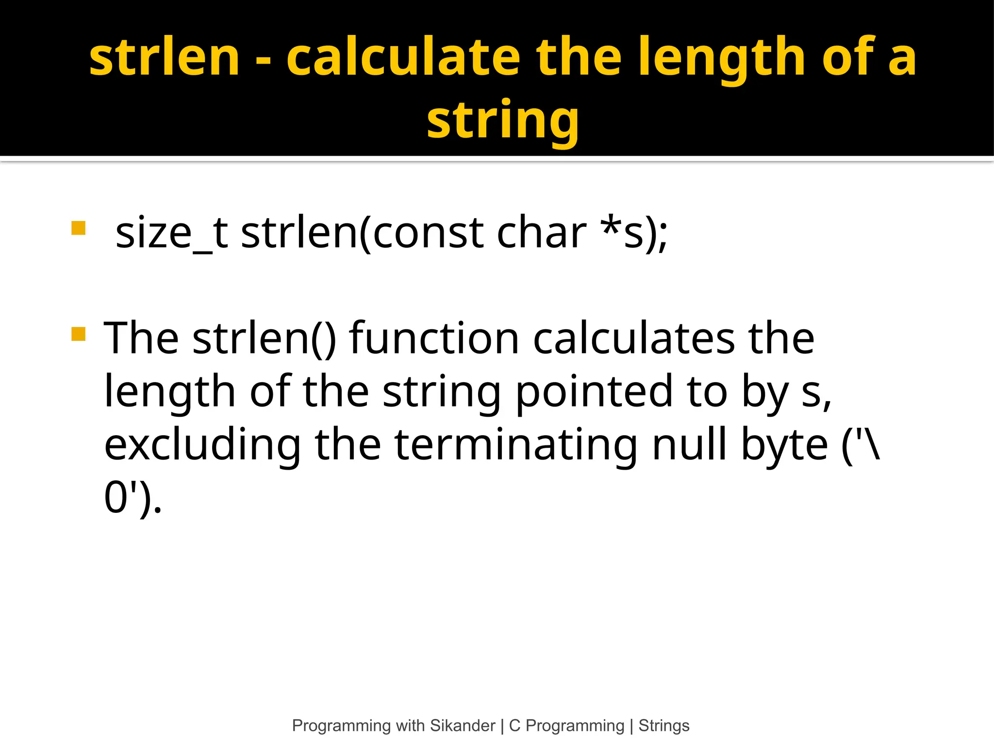 strlen - calculate the length of a string Programming with Sikander | C Programming | Strings  size_t strlen(const char *s);  The strlen() function calculates the length of the string pointed to by s, excluding the terminating null byte (' 0'). 
