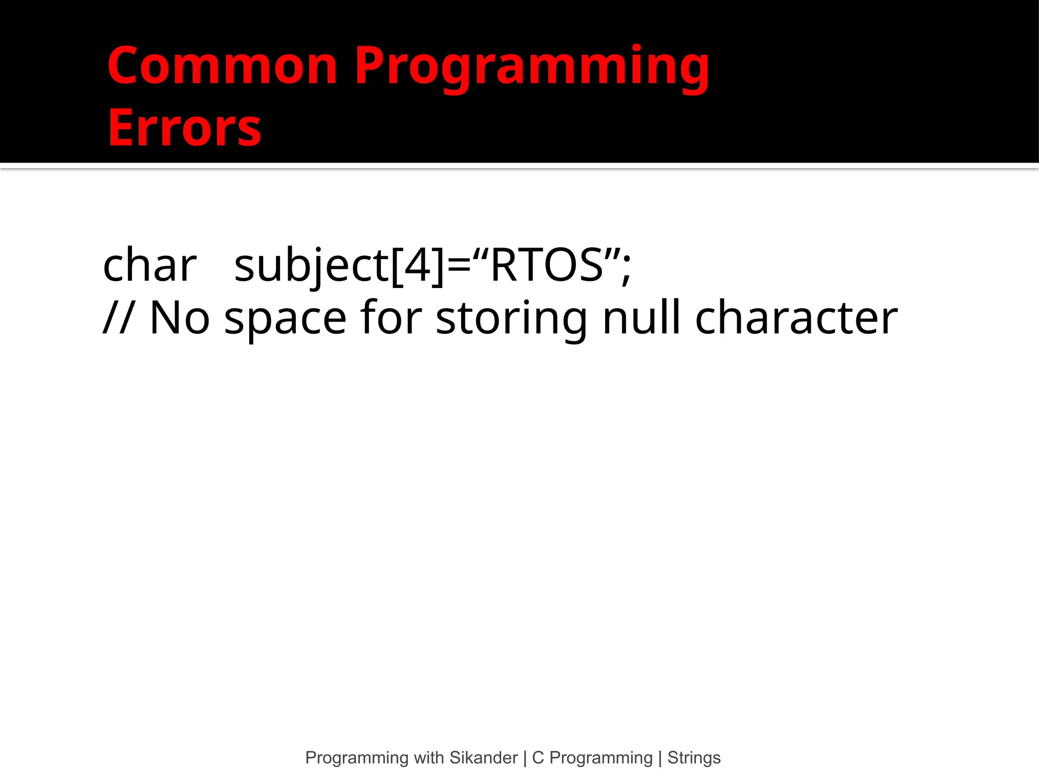 Common Programming Errors char subject[4]=“RTOS”; // No space for storing null character Programming with Sikander | C Programming | Strings 