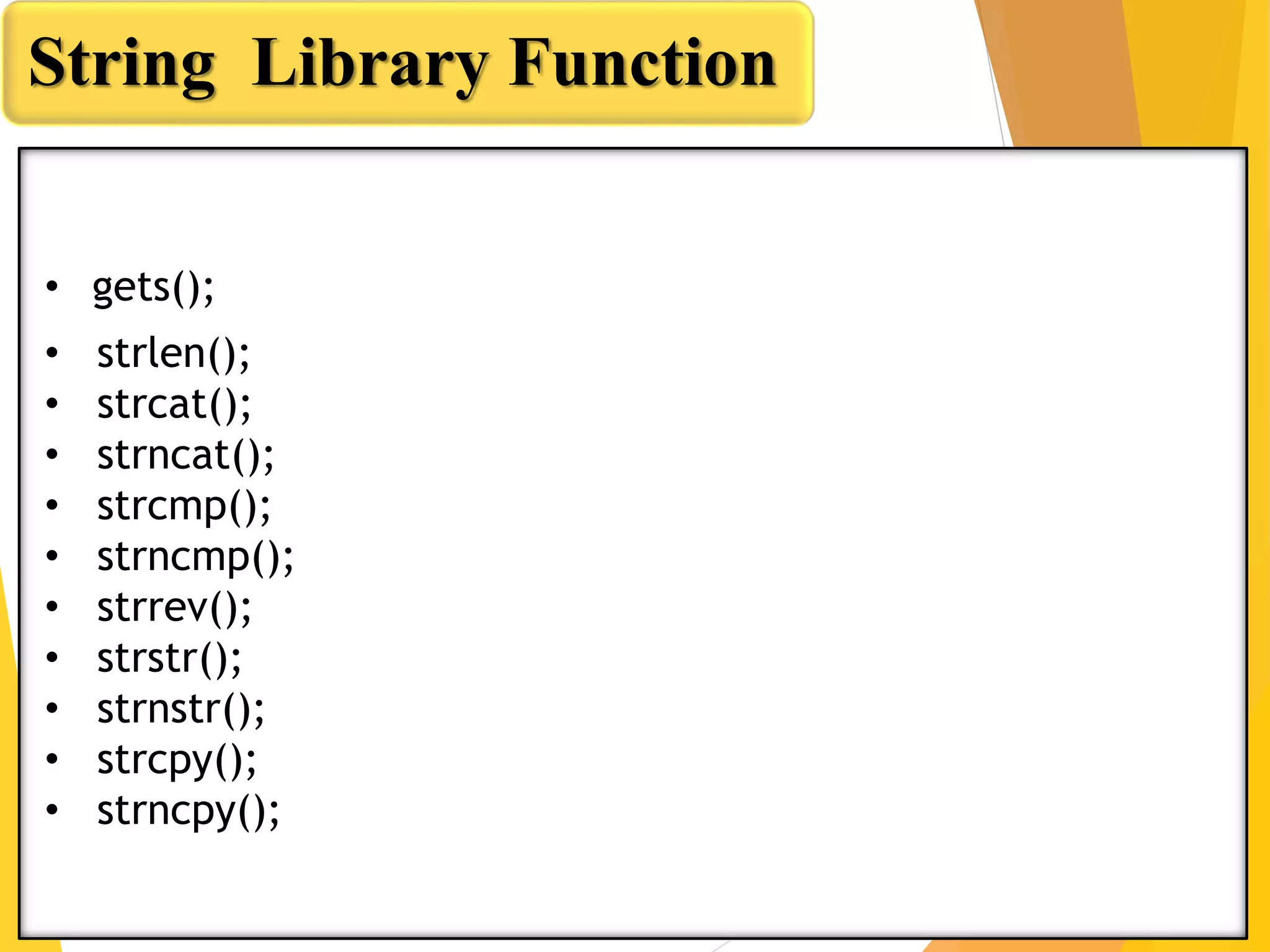 String Library Function
• gets();
• strlen();
• strcat();
• strncat();
• strcmp();
• strncmp();
• strrev();
• strstr();
• strnstr();
• strcpy();
• strncpy();
 