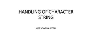 HANDLING OF CHARACTER
STRING
MRS.SOWMYA JYOTHI
 