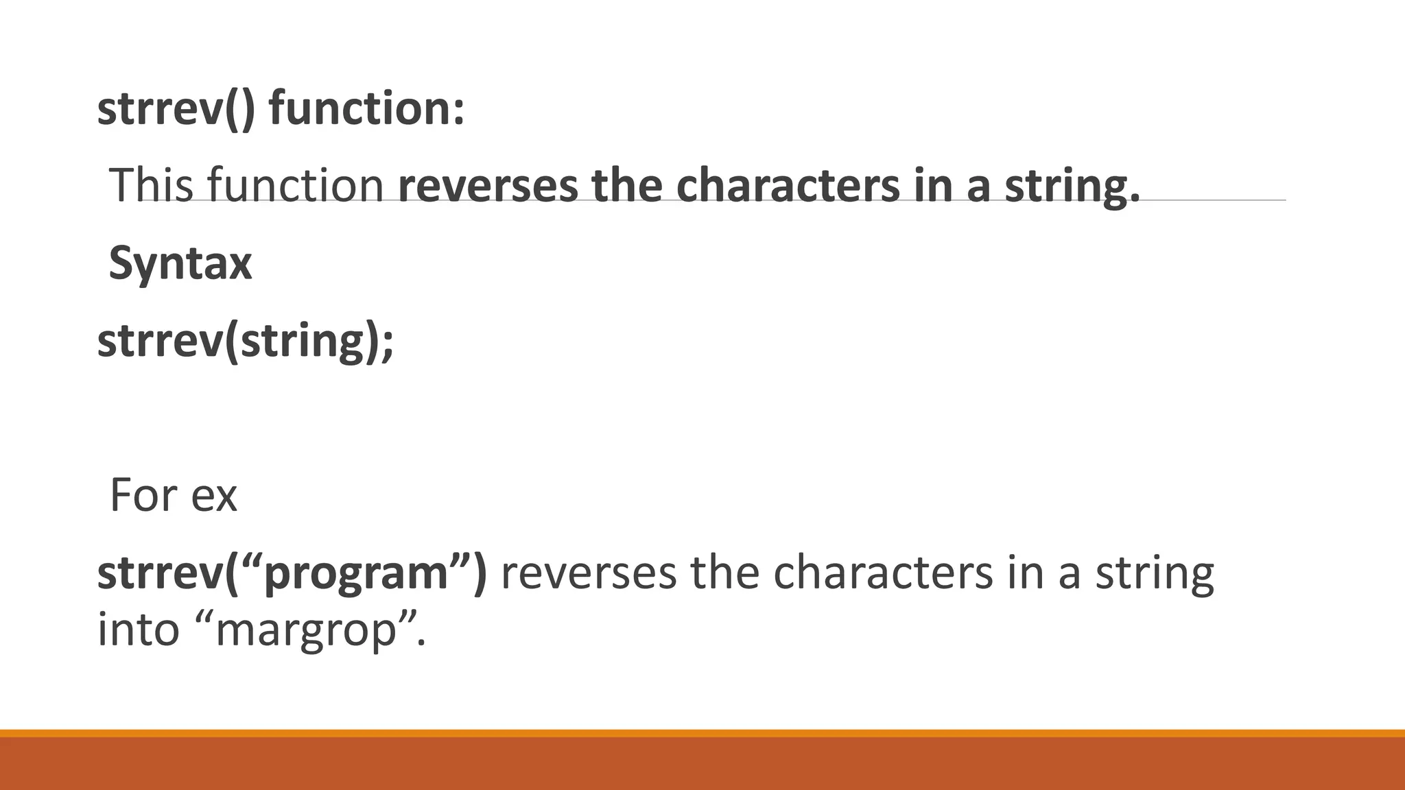 strrev() function:
This function reverses the characters in a string.
Syntax
strrev(string);
For ex
strrev(“program”) reverses the characters in a string
into “margrop”.
 