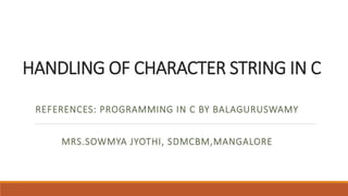 HANDLING OF CHARACTER STRING IN C
REFERENCES: PROGRAMMING IN C BY BALAGURUSWAMY
MRS.SOWMYA JYOTHI, SDMCBM,MANGALORE
 