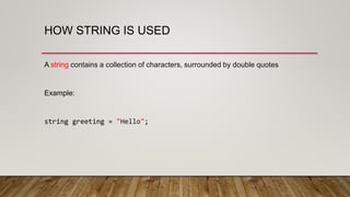 HOW STRING IS USED
A string contains a collection of characters, surrounded by double quotes
Example:
string greeting = "Hello";
 