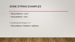 SOME STRING EXAMPLES
• String firstName = “John”;
• String lastName = “Doe”;
// Combining two strings in c++:
• String fullName = firstName + lastName;
 