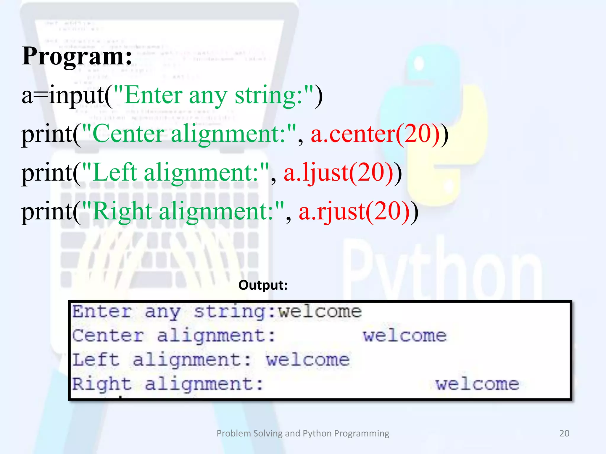 Program:
a=input("Enter any string:")
print("Center alignment:", a.center(20))
print("Left alignment:", a.ljust(20))
print("Right alignment:", a.rjust(20))
Problem Solving and Python Programming 20
Output:
 
