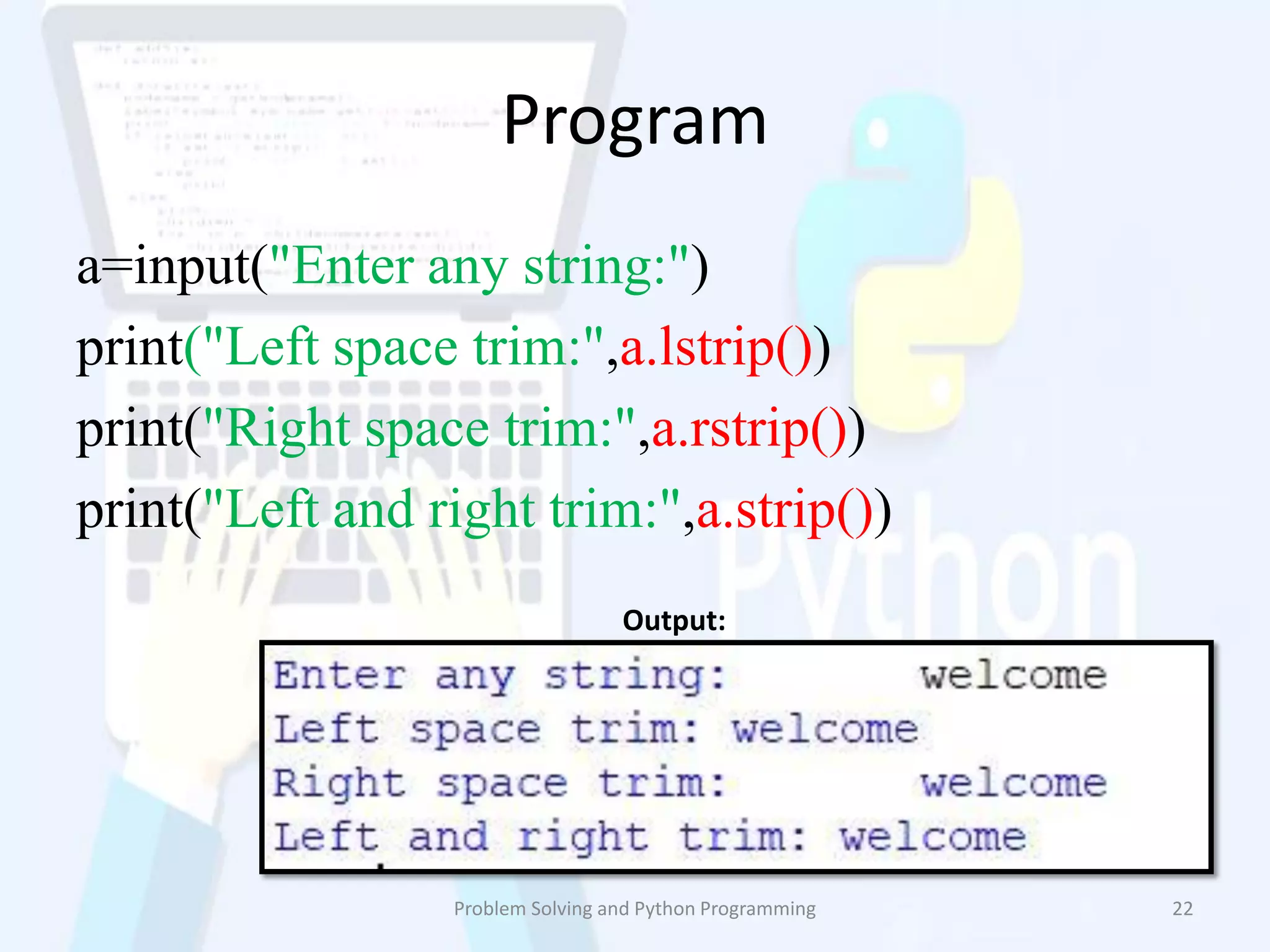 Program
a=input("Enter any string:")
print("Left space trim:",a.lstrip())
print("Right space trim:",a.rstrip())
print("Left and right trim:",a.strip())
Problem Solving and Python Programming 22
Output:
 