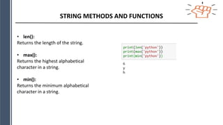 STRING METHODS AND FUNCTIONS
• len():
Returns the length of the string.
• max():
Returns the highest alphabetical
character in a string.
• min():
Returns the minimum alphabetical
character in a string.
 