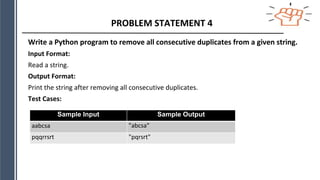 PROBLEM STATEMENT 4
Write a Python program to remove all consecutive duplicates from a given string.
Input Format:
Read a string.
Output Format:
Print the string after removing all consecutive duplicates.
Test Cases:
Sample Input Sample Output
aabcsa "abcsa"
pqqrrsrt "pqrsrt"
 