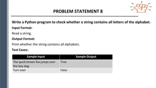 PROBLEM STATEMENT 8
Write a Python program to check whether a string contains all letters of the alphabet.
Input Format:
Read a string.
Output Format:
Print whether the string contains all alphabets.
Test Cases:
Sample Input Sample Output
The quick brown fox jumps over
the lazy dog
True
Turn over False
 