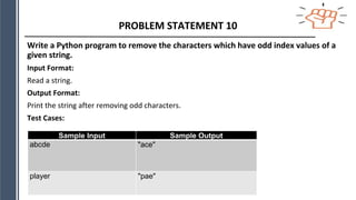 PROBLEM STATEMENT 10
Write a Python program to remove the characters which have odd index values of a
given string.
Input Format:
Read a string.
Output Format:
Print the string after removing odd characters.
Test Cases:
Sample Input Sample Output
abcde "ace"
player "pae"
 
