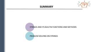 SUMMARY
STRINGS AND ITS BUILTIN FUNCTIONS AND METHODS
PROBLEM SOLVING ON STRINGS
 