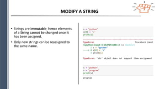 MODIFY A STRING
• Strings are immutable, hence elements
of a String cannot be changed once it
has been assigned.
• Only new strings can be reassigned to
the same name.
 