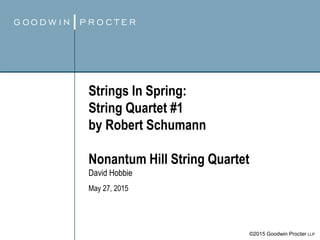 ©2015 Goodwin Procter LLP
Strings In Spring:
String Quartet #1
by Robert Schumann
Nonantum Hill String Quartet
David Hobbie
May 27, 2015
 