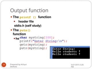 Output function
⚫The printf () function
⚫ header file
stdio.h (self study)
⚫The puts()
function
⚫header file stdio.h
Prepared by Achyut
Devkota
5/21/2015 3:26
PM
13
 