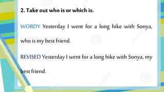 2. Takeout who is orwhich is.
WORDY Yesterday I went for a long hike with Sonya,
whois mybestfriend.
REVISED Yesterday I went for a long hike with Sonya, my
bestfriend.
 