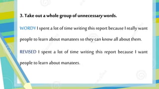 3. Take out awhole group of unnecessarywords.
WORDY I spent a lot of time writing this report because I really want
people to learn about manatees so they can know all about them.
REVISED I spent a lot of time writing this report because I want
people to learn about manatees.
 