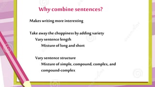 Makes writingmore interesting
Take awaythe choppiness by adding variety
Vary sentence length
Mixtureof long andshort
Vary sentence structure
Mixtureof simple, compound, complex, and
compound-complex
Why combine sentences?
 