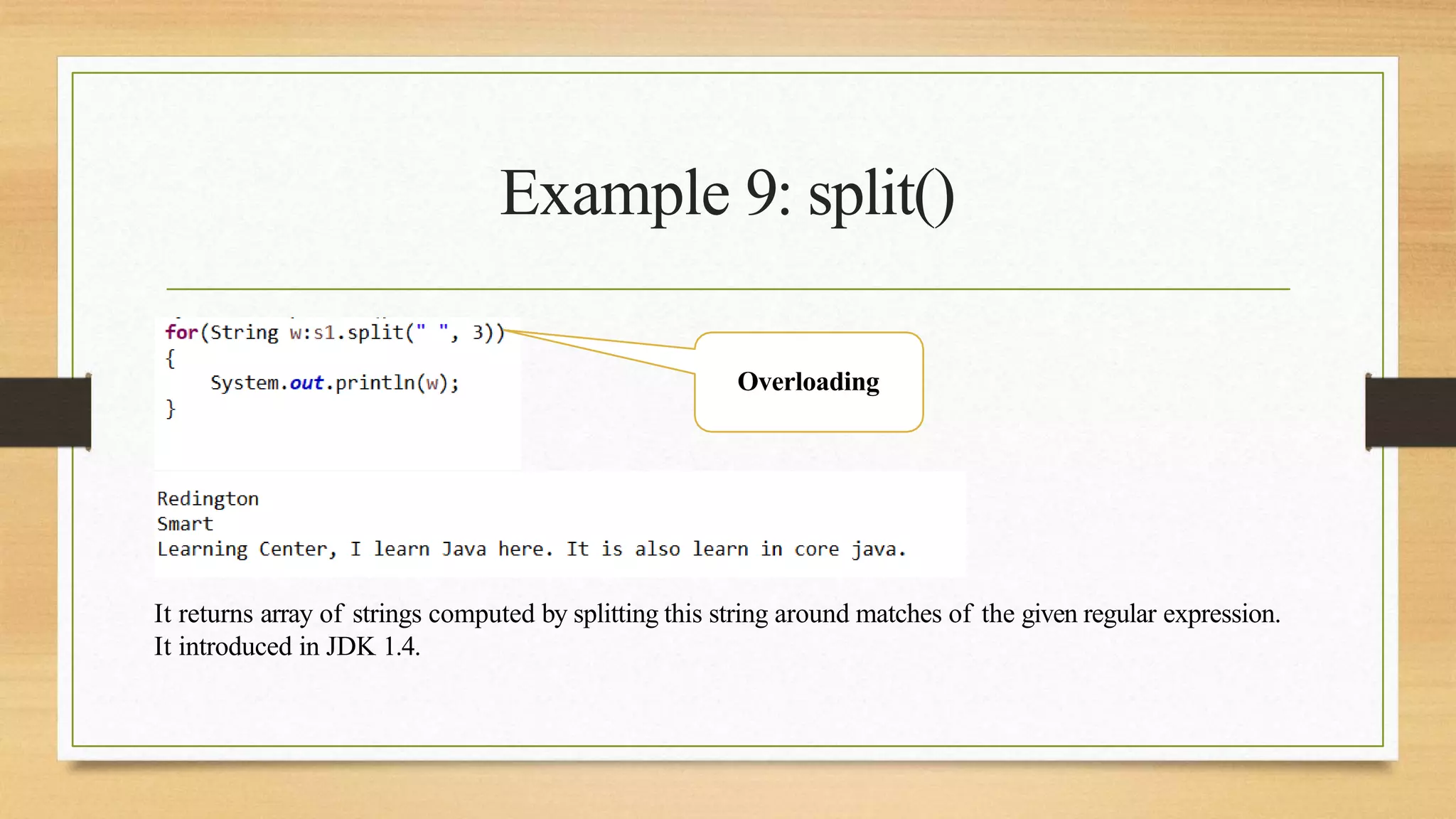 Example 9: split()
It returns array of strings computed by splitting this string around matches of the given regular expression.
It introduced in JDK 1.4.
Overloading
 